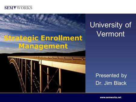 Welcome www.semworks.net Strategic Enrollment Management University of Vermont Presented by Dr. Jim Black.