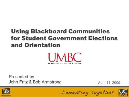 Using Blackboard Communities for Student Government Elections and Orientation Presented by John Fritz & Bob Armstrong April 14, 2005.