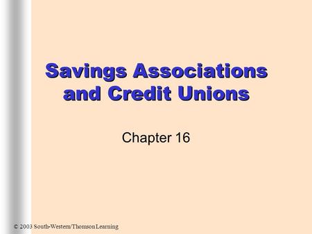 Savings Associations and Credit Unions Chapter 16 © 2003 South-Western/Thomson Learning.