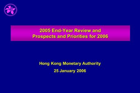 2005 End-Year Review and Prospects and Priorities for 2006 Hong Kong Monetary Authority 25 January 2006.