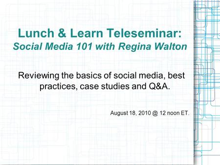 Lunch & Learn Teleseminar: Social Media 101 with Regina Walton Reviewing the basics of social media, best practices, case studies and Q&A. August 18, 2010.