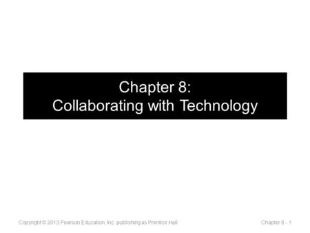 Chapter 8: Collaborating with Technology Copyright © 2013 Pearson Education, Inc. publishing as Prentice Hall Chapter 8 - 1.