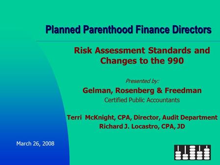 Planned Parenthood Finance Directors Risk Assessment Standards and Changes to the 990 Presented by: Gelman, Rosenberg & Freedman Certified Public Accountants.