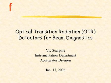 F Optical Transition Radiation (OTR) Detectors for Beam Diagnostics Vic Scarpine Instrumentation Department Accelerator Division Jan. 17, 2006.