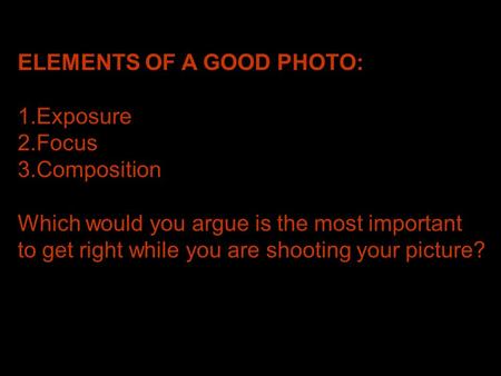 ELEMENTS OF A GOOD PHOTO: 1.Exposure 2.Focus 3.Composition Which would you argue is the most important to get right while you are shooting your picture?