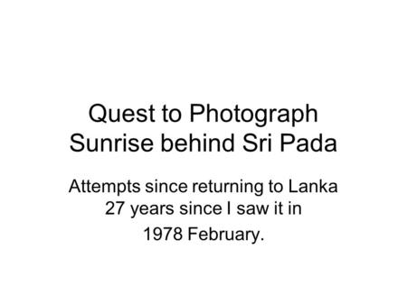 Quest to Photograph Sunrise behind Sri Pada Attempts since returning to Lanka 27 years since I saw it in 1978 February.