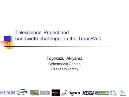 Telescience Project and bandwidth challenge on the TransPAC Toyokazu Akiyama Cybermedia Center, Osaka University.