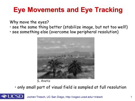 Jochen Triesch, UC San Diego,  1 Eye Movements and Eye Tracking Why move the eyes? see the same thing better (stabilize.