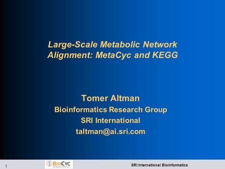 1 SRI International Bioinformatics Large-Scale Metabolic Network Alignment: MetaCyc and KEGG Tomer Altman Bioinformatics Research Group SRI International.