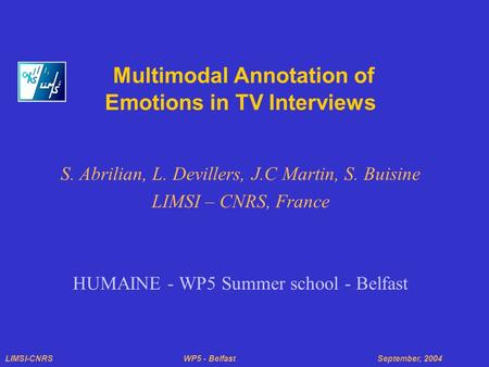 LIMSI-CNRS WP5 - Belfast September, 2004 Multimodal Annotation of Emotions in TV Interviews S. Abrilian, L. Devillers, J.C Martin, S. Buisine LIMSI – CNRS,