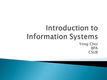 Yong Choi BPA CSUB.  An Information System (IS) is interrelated components to collect, process, store and distribute information to support mainly decision.