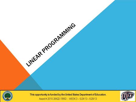 LINEAR PROGRAMMING This opportunity if funded by the United States Department of Education. Award # 2010-38422-19963 - DAY 7 : 6/26/2012 This opportunity.