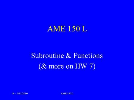 14 - 2/11/2000AME 150 L Subroutine & Functions (& more on HW 7)