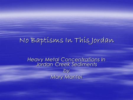 No Baptisms In This Jordan Heavy Metal Concentrations In Jordan Creek Sediments by Mary Mantei.