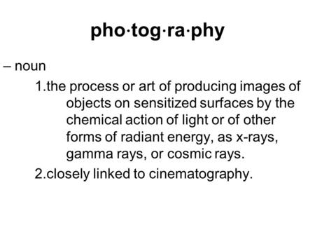 Pho ⋅ tog ⋅ ra ⋅ phy – noun 1.the process or art of producing images of objects on sensitized surfaces by the chemical action of light or of other forms.