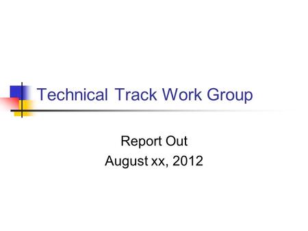 Technical Track Work Group Report Out August xx, 2012.