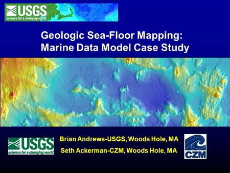 Geologic Sea-Floor Mapping: Marine Data Model Case Study Brian Andrews-USGS, Woods Hole, MA Seth Ackerman-CZM, Woods Hole, MA.