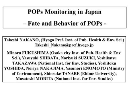 POPs Monitoring in Japan – Fate and Behavior of POPs - Takeshi NAKANO, (Hyogo Pref. Inst. of Pub. Health & Env. Sci.) Minoru.