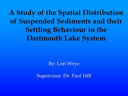 A Study of the Spatial Distribution of Suspended Sediments and their Settling Behaviour in the Dartmouth Lake System By: Lori Wrye Supervisor: Dr. Paul.