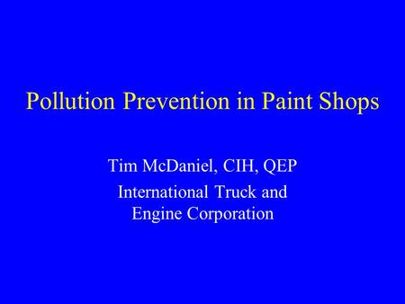 Pollution Prevention in Paint Shops Tim McDaniel, CIH, QEP International Truck and Engine Corporation.