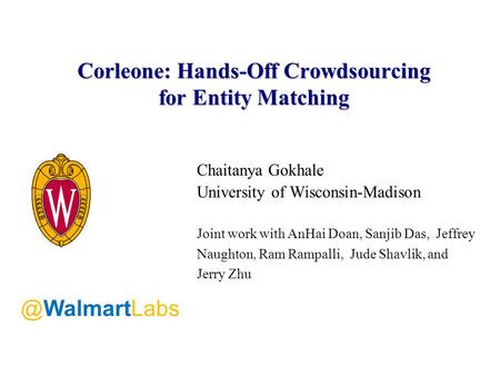 Chaitanya Gokhale University of Wisconsin-Madison Joint work with AnHai Doan, Sanjib Das, Jeffrey Naughton, Ram Rampalli, Jude Shavlik, and Jerry Zhu Corleone: