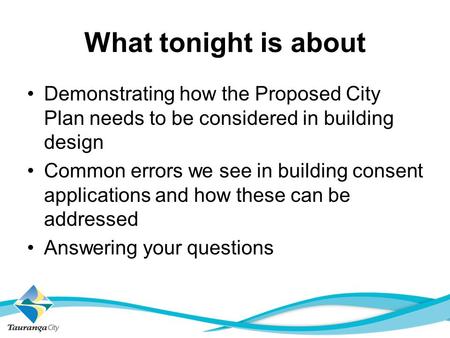 What tonight is about Demonstrating how the Proposed City Plan needs to be considered in building design Common errors we see in building consent applications.