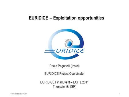 1 © EURIDICE Consortium 2008 Paolo Paganelli (Insiel) EURIDICE Project Coordinator EURIDICE Final Event – ECITL 2011 Thessaloniki (GR) EURIDICE – Exploitation.