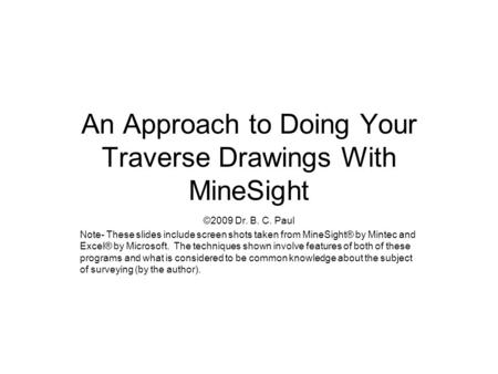 An Approach to Doing Your Traverse Drawings With MineSight ©2009 Dr. B. C. Paul Note- These slides include screen shots taken from MineSight® by Mintec.