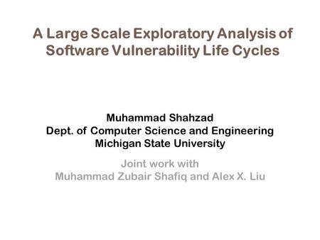 A Large Scale Exploratory Analysis of Software Vulnerability Life Cycles Muhammad Shahzad Dept. of Computer Science and Engineering Michigan State University.