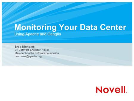 Monitoring Your Data Center Using Apache and Ganglia Brad Nicholes Sr. Software Engineer, Novell Member Apache Software Foundation