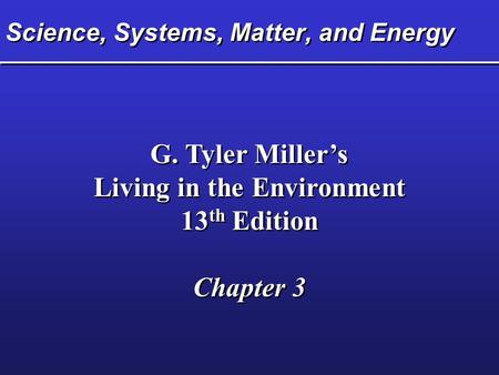 Science, Systems, Matter, and Energy G. Tyler Miller’s Living in the Environment 13 th Edition Chapter 3 G. Tyler Miller’s Living in the Environment 13.