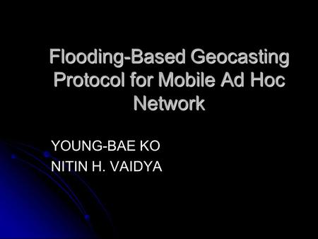 Flooding-Based Geocasting Protocol for Mobile Ad Hoc Network YOUNG-BAE KO NITIN H. VAIDYA.