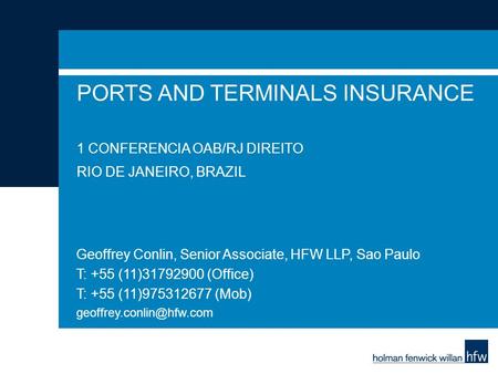 PORTS AND TERMINALS INSURANCE 1 CONFERENCIA OAB/RJ DIREITO RIO DE JANEIRO, BRAZIL Geoffrey Conlin, Senior Associate, HFW LLP, Sao Paulo T: +55 (11)975312677.