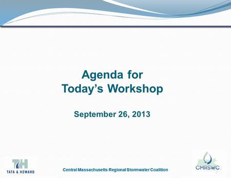 Central Massachusetts Regional Stormwater Coalition Agenda for Today’s Workshop September 26, 2013.