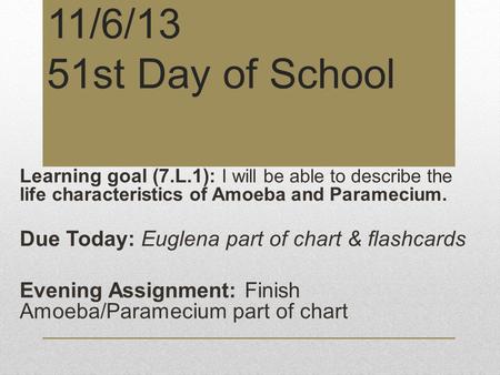 11/6/13 51st Day of School Learning goal (7.L.1): I will be able to describe the life characteristics of Amoeba and Paramecium. Due Today: Euglena part.