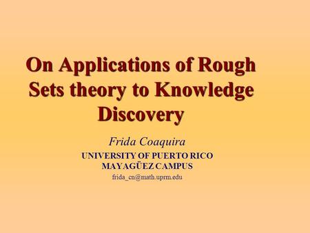 On Applications of Rough Sets theory to Knowledge Discovery Frida Coaquira UNIVERSITY OF PUERTO RICO MAYAGÜEZ CAMPUS