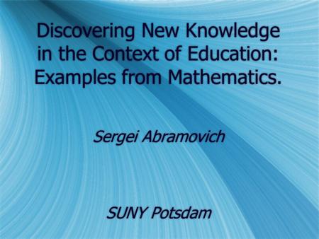 Discovering New Knowledge in the Context of Education: Examples from Mathematics. Sergei Abramovich SUNY Potsdam.