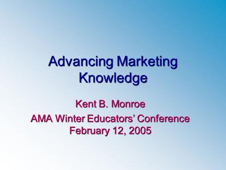 Advancing Marketing Knowledge Kent B. Monroe AMA Winter Educators’ Conference February 12, 2005.