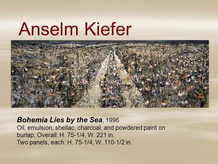 Anselm Kiefer Bohemia Lies by the Sea, 1996 Oil, emulsion, shellac, charcoal, and powdered paint on burlap; Overall: H. 75-1/4, W. 221 in. Two panels,