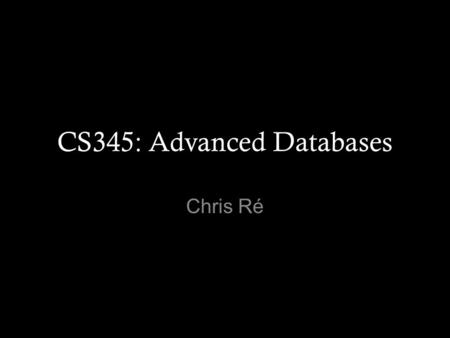 CS345: Advanced Databases Chris Ré. What this course is Database fundamentals: –Theory –Old Crusty, Good SQL stuff –No/New/Not-Yet SQL New stuff: Knowledge.