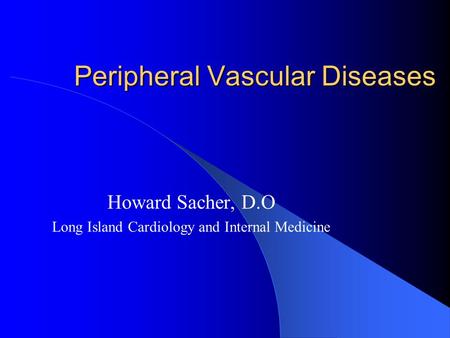 Peripheral Vascular Diseases Howard Sacher, D.O Long Island Cardiology and Internal Medicine.