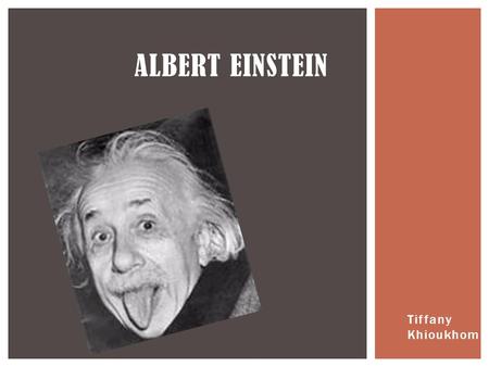 Tiffany Khioukhom ALBERT EINSTEIN.  I was born March 14th, 1879.  I was a German-born theoretical physicist, I developed the general theory of relativity,