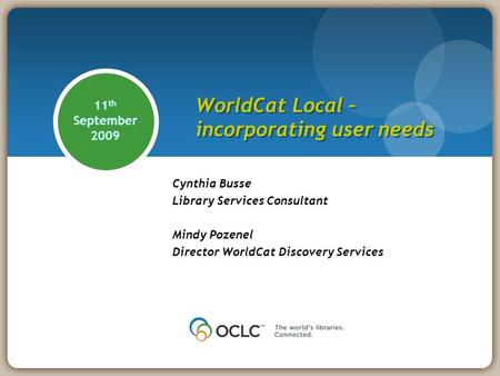 11 th September 2009 Cynthia Busse Library Services Consultant Mindy Pozenel Director WorldCat Discovery Services WorldCat Local – incorporating user needs.