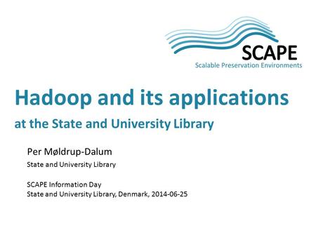 Per Møldrup-Dalum State and University Library SCAPE Information Day State and University Library, Denmark, 2014-06-25 Hadoop and its applications at the.