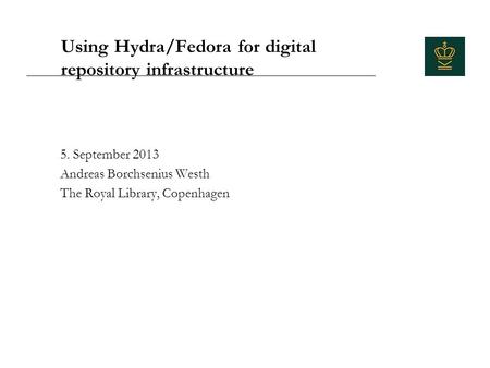 Using Hydra/Fedora for digital repository infrastructure 5. September 2013 Andreas Borchsenius Westh The Royal Library, Copenhagen.