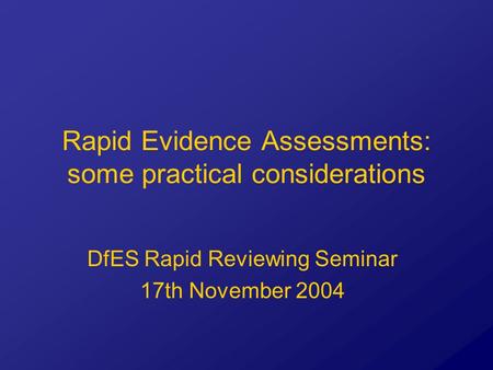 Rapid Evidence Assessments: some practical considerations DfES Rapid Reviewing Seminar 17th November 2004.