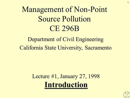 1 Management of Non-Point Source Pollution CE 296B Department of Civil Engineering California State University, Sacramento Lecture #1, January 27, 1998.