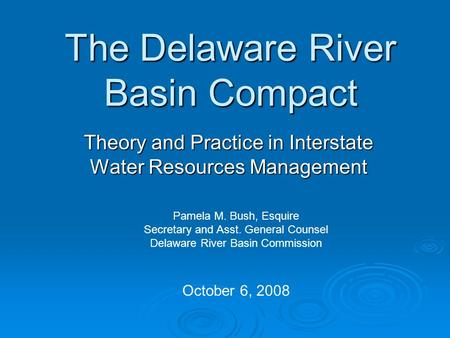 The Delaware River Basin Compact Theory and Practice in Interstate Water Resources Management Pamela M. Bush, Esquire Secretary and Asst. General Counsel.