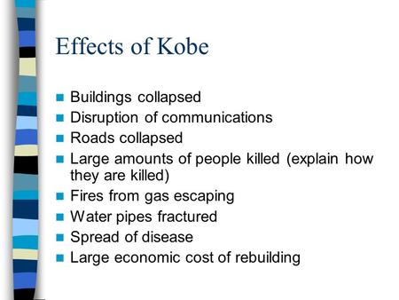 Effects of Kobe Buildings collapsed Disruption of communications Roads collapsed Large amounts of people killed (explain how they are killed) Fires from.