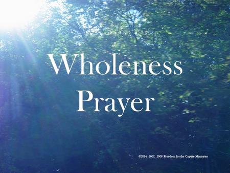 Wholeness Prayer ©2014, 2007, 2006 Freedom for the Captive Ministries.